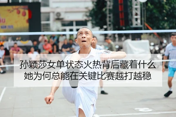 孙颖莎女单状态火热背后藏着什么 她为何总能在关键比赛越打越稳